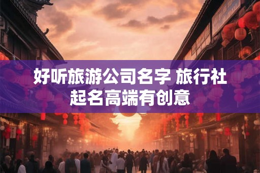 好听旅游公司名字 旅行社起名高端有创意