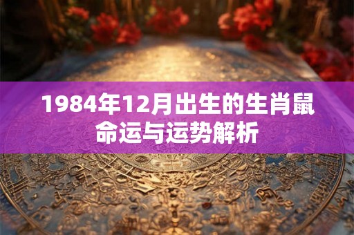 1984年12月出生的生肖鼠命运与运势解析