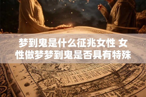 梦到鬼是什么征兆女性 女性做梦梦到鬼是否具有特殊的预示意义