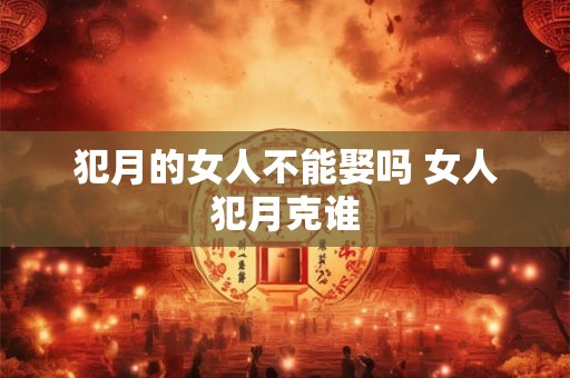 犯月的女人不能娶吗 女人犯月克谁
