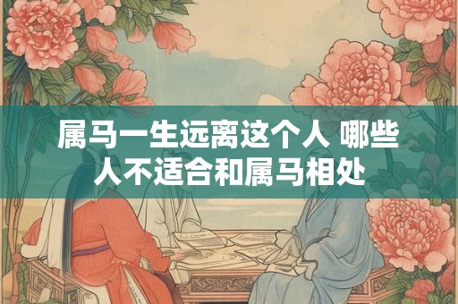 属马一生远离这个人 哪些人不适合和属马相处