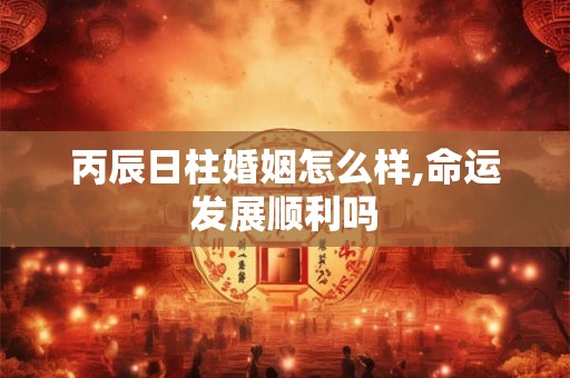 丙辰日柱婚姻怎么样,命运发展顺利吗 丙辰日柱婚姻怎么样,命运发展顺利吗