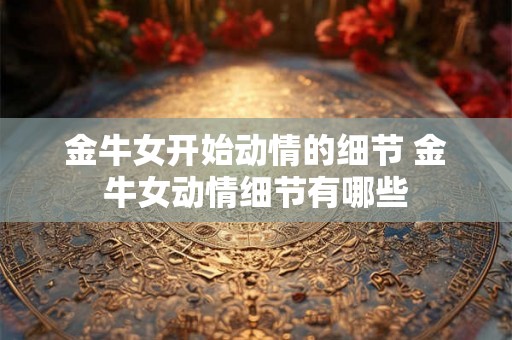 金牛女开始动情的细节 金牛女动情细节有哪些