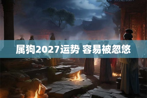 属狗2027运势 容易被忽悠