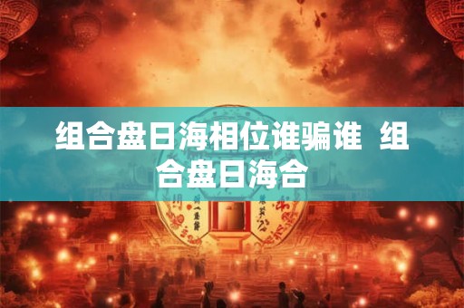 组合盘日海相位谁骗谁  组合盘日海合