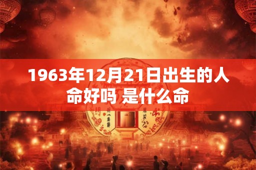 1963年12月21日出生的人命好吗 是什么命