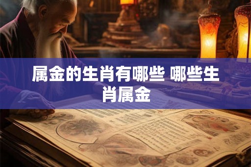 属金的生肖有哪些 哪些生肖属金 属金的生肖有哪些 哪些生肖属金