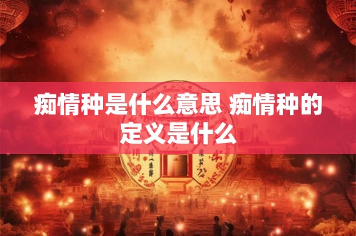 痴情种是什么意思 痴情种的定义是什么