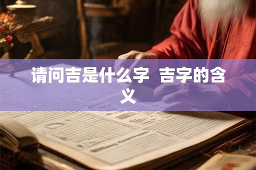 请问吉是什么字  吉字的含义