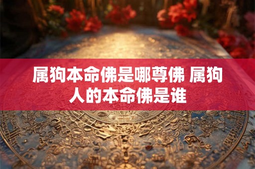 属狗本命佛是哪尊佛 属狗人的本命佛是谁