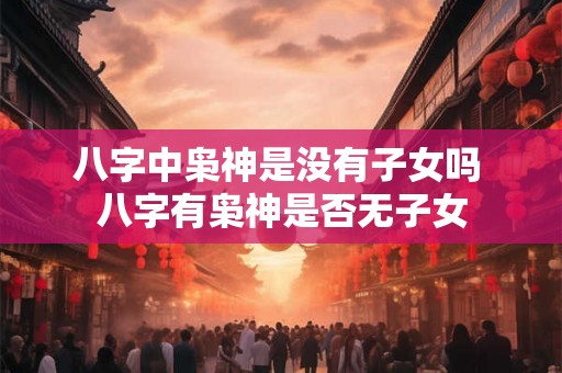 八字中枭神是没有子女吗 八字有枭神是否无子女 八字中枭神是没有子女吗 八字有枭神是否无子女