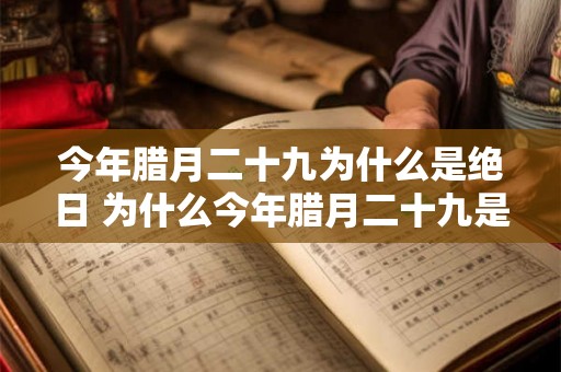 今年腊月二十九为什么是绝日 为什么今年腊月二十九是绝日 今年腊月二十九为什么是绝日 为什么今年腊月二十九是绝日