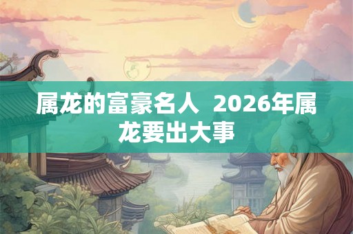 属龙的富豪名人  2026年属龙要出大事