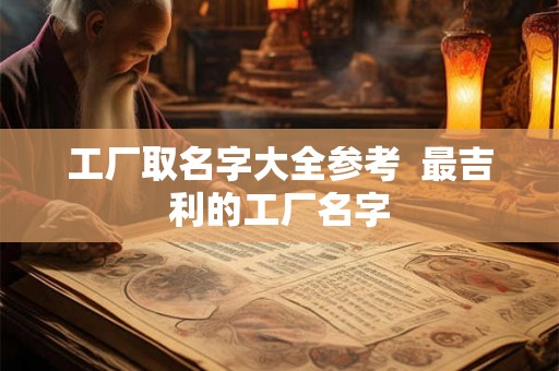 工厂取名字大全参考  最吉利的工厂名字
