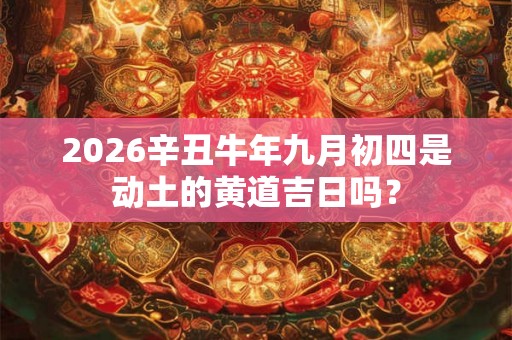 2026辛丑牛年九月初四是动土的黄道吉日吗？