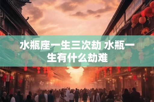 水瓶座一生三次劫 水瓶一生有什么劫难