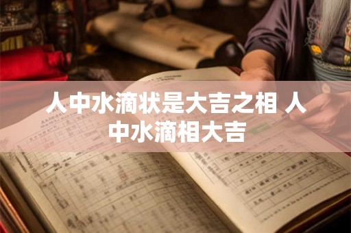 人中水滴状是大吉之相 人中水滴相大吉