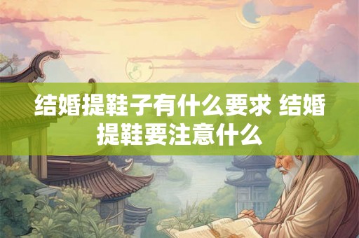 结婚提鞋子有什么要求 结婚提鞋要注意什么