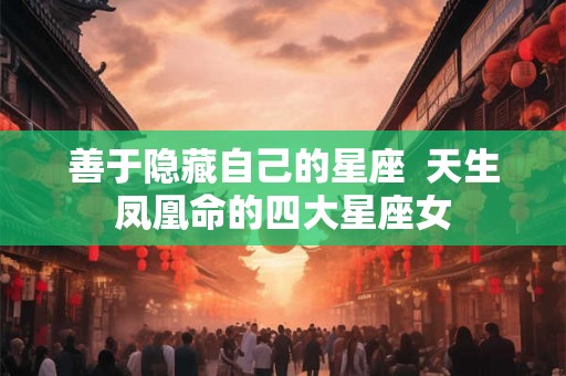 善于隐藏自己的星座  天生凤凰命的四大星座女