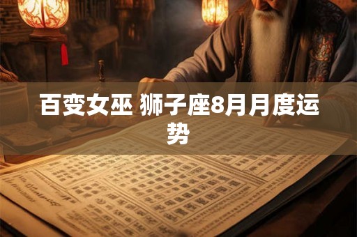 百变女巫 狮子座8月月度运势 百变女巫 狮子座8月月度运势