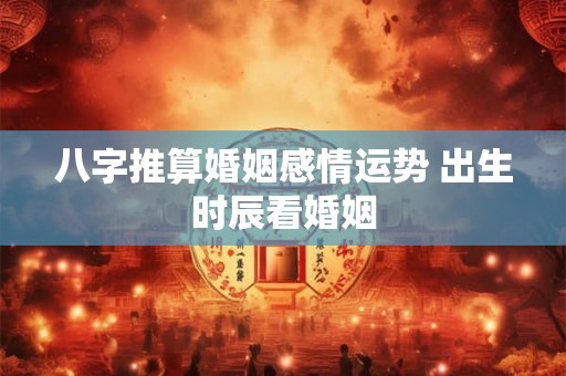 八字推算婚姻感情运势 出生时辰看婚姻