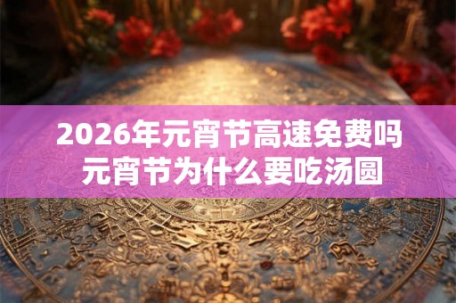 2026年元宵节高速免费吗 元宵节为什么要吃汤圆