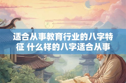 适合从事教育行业的八字特征 什么样的八字适合从事教育工作