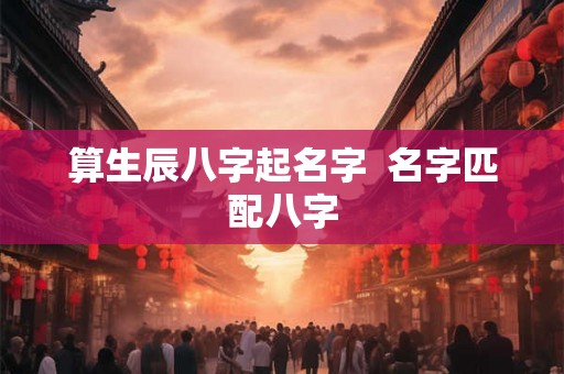 算生辰八字起名字  名字匹配八字