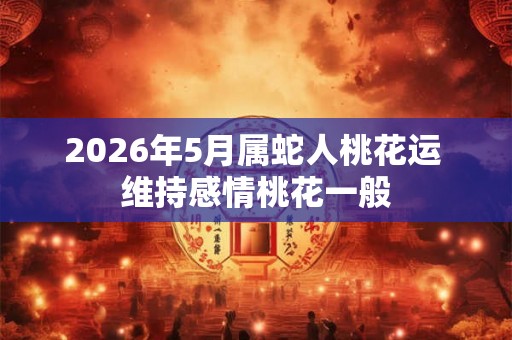 2026年5月属蛇人桃花运 维持感情桃花一般