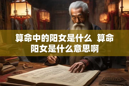 算命中的阳女是什么  算命阳女是什么意思啊
