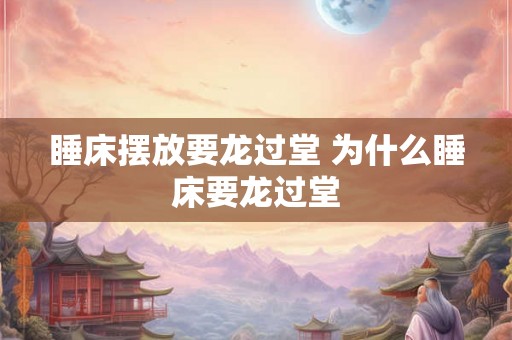 睡床摆放要龙过堂 为什么睡床要龙过堂 睡床摆放要龙过堂 为什么睡床要龙过堂