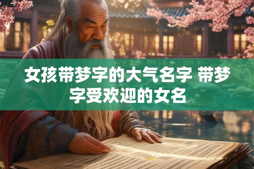 女孩带梦字的大气名字 带梦字受欢迎的女名