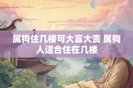 属狗住几楼可大富大贵 属狗人适合住在几楼 属狗住几楼可大富大贵 属狗人适合住在几楼