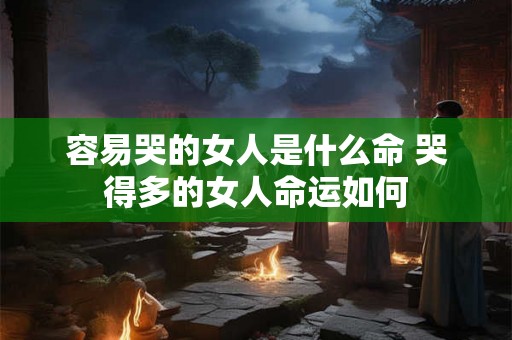 容易哭的女人是什么命 哭得多的女人命运如何