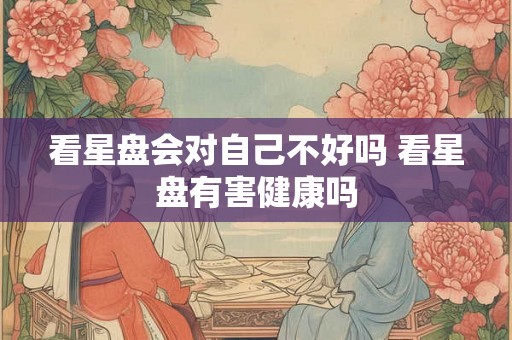 看星盘会对自己不好吗 看星盘有害健康吗