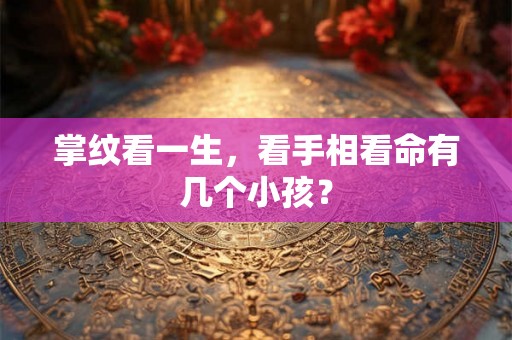 掌纹看一生,看手相看命有几个小孩? 掌纹看一生,看手相看命有几个小孩?