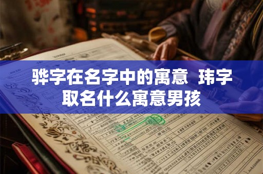 骅字在名字中的寓意 玮字取名什么寓意男孩 骅字在名字中的寓意 玮字取名什么寓意男孩