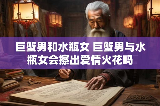 巨蟹男和水瓶女 巨蟹男与水瓶女会擦出爱情火花吗