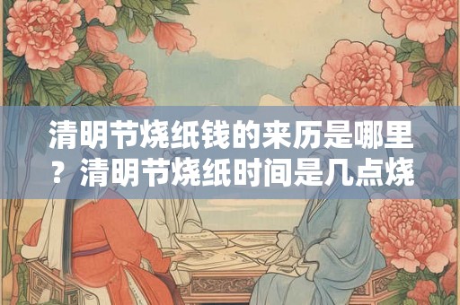 清明节烧纸钱的来历是哪里？清明节烧纸时间是几点烧？