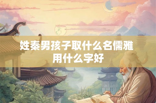 姓秦男孩子取什么名儒雅 用什么字好 姓秦男孩子取什么名儒雅 用什么字好