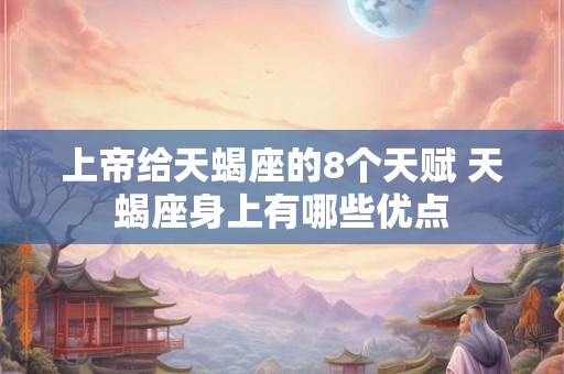 上帝给天蝎座的8个天赋 天蝎座身上有哪些优点