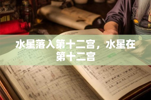 水星落入第十二宫，水星在第十二宫