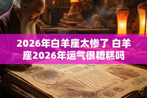 2026年白羊座太惨了 白羊座2026年运气很糟糕吗