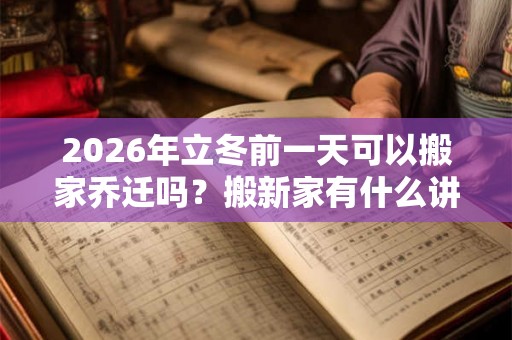 2026年立冬前一天可以搬家乔迁吗？搬新家有什么讲究？