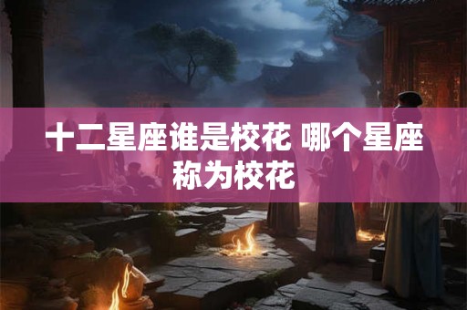 十二星座谁是校花 哪个星座称为校花