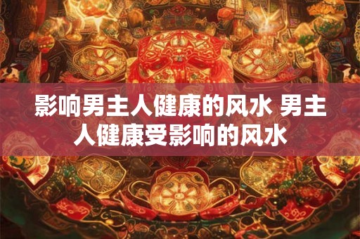 影响男主人健康的风水 男主人健康受影响的风水 影响男主人健康的风水 男主人健康受影响的风水