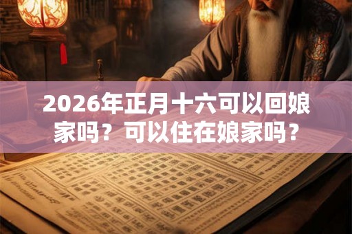 2026年正月十六可以回娘家吗？可以住在娘家吗？