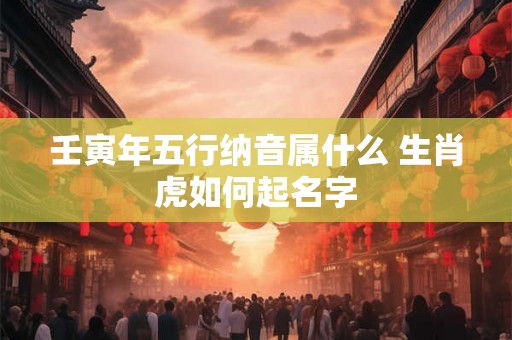 壬寅年五行纳音属什么 生肖虎如何起名字