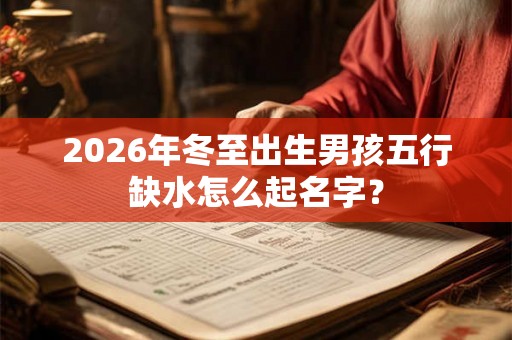 2026年冬至出生男孩五行缺水怎么起名字？