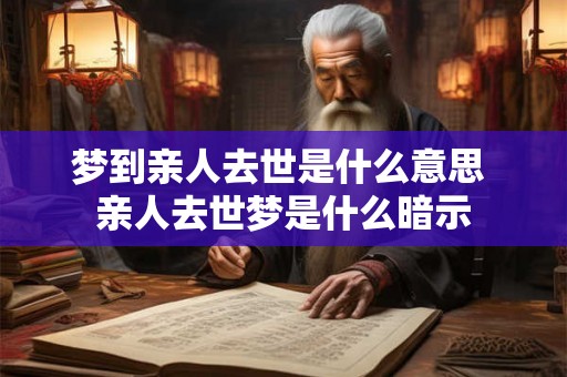 梦到亲人去世是什么意思 亲人去世梦是什么暗示